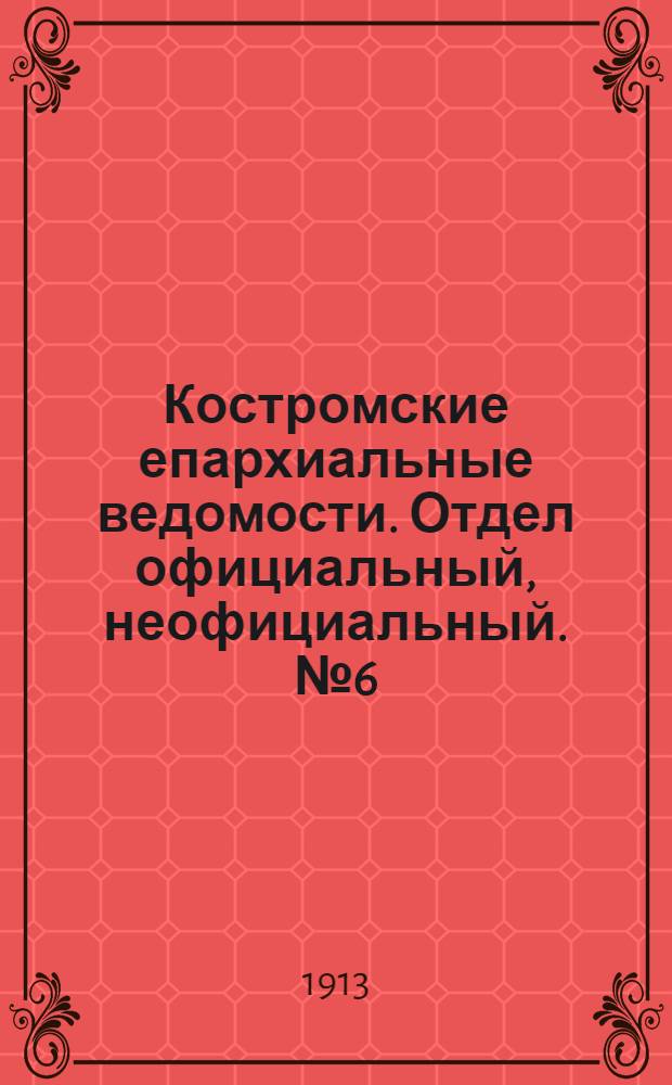 Костромские епархиальные ведомости. Отдел официальный, неофициальный. № 6 (15 марта 1913 г.)