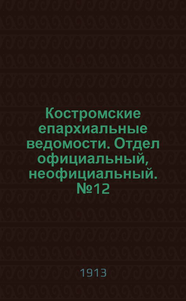 Костромские епархиальные ведомости. Отдел официальный, неофициальный. № 12 (15 июня 1913 г.)