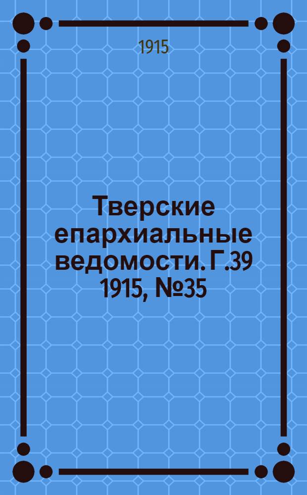 Тверские епархиальные ведомости. Г.39 1915, № 35 (офиц. ч.)