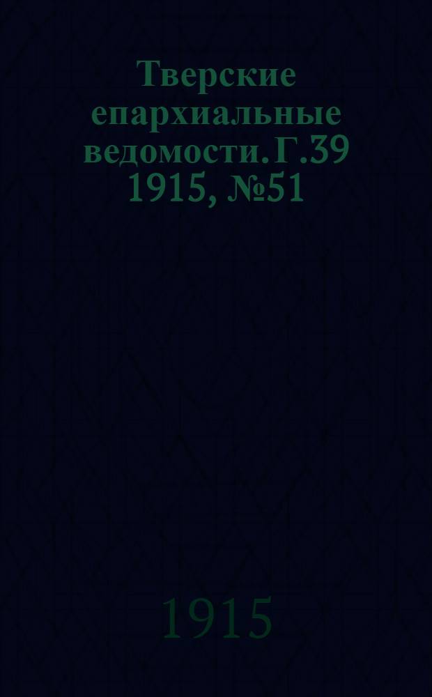 Тверские епархиальные ведомости. Г.39 1915, № 51/52 (неофиц. ч.)
