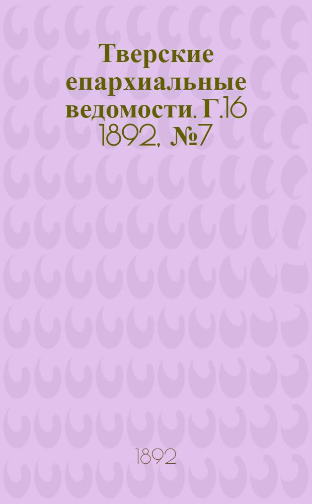 Тверские епархиальные ведомости. Г.16 1892, № 7 (офиц. ч.)