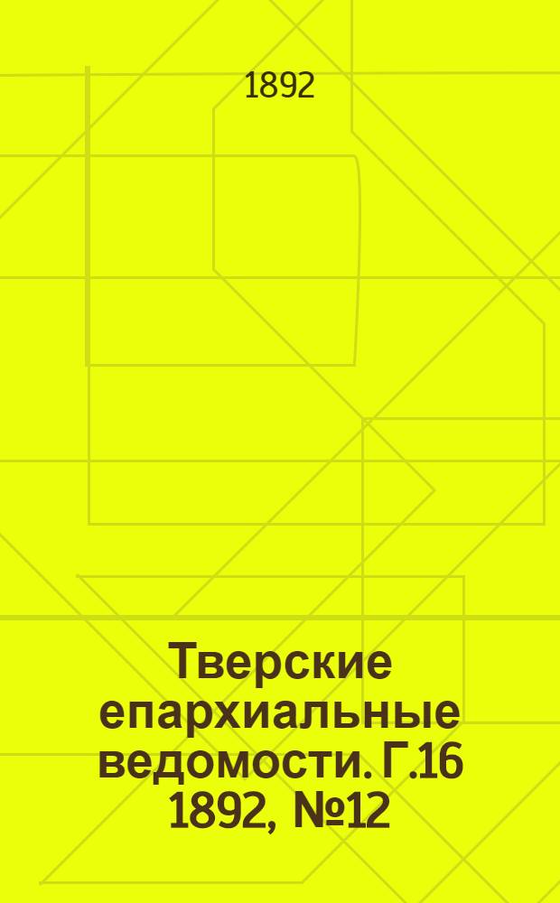Тверские епархиальные ведомости. Г.16 1892, № 12 (офиц. ч.)