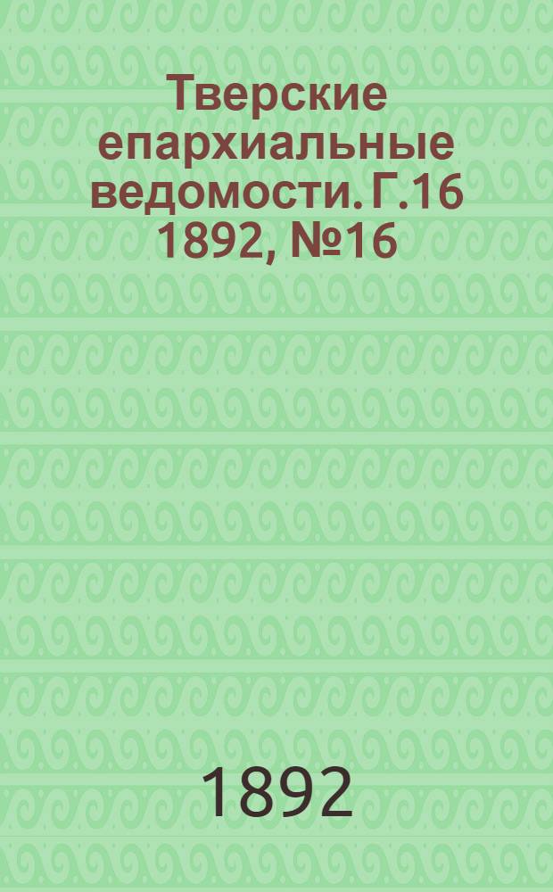 Тверские епархиальные ведомости. Г.16 1892, № 16 (офиц. ч.)