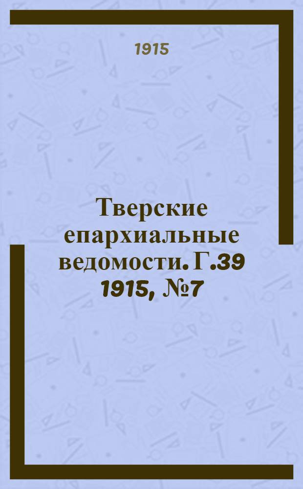 Тверские епархиальные ведомости. Г.39 1915, № 7 (офиц. ч.)