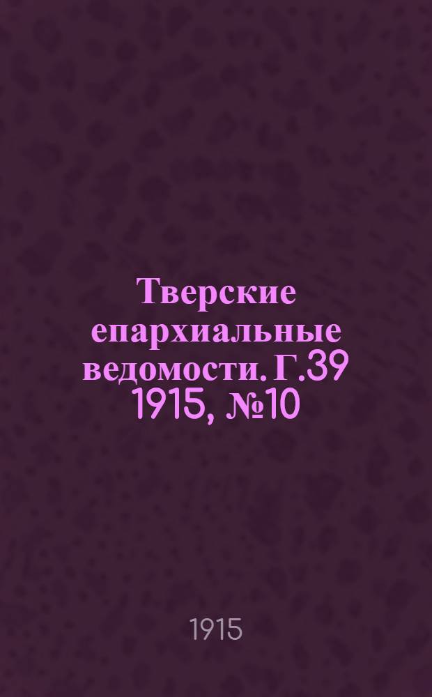 Тверские епархиальные ведомости. Г.39 1915, № 10 (офиц. ч.)