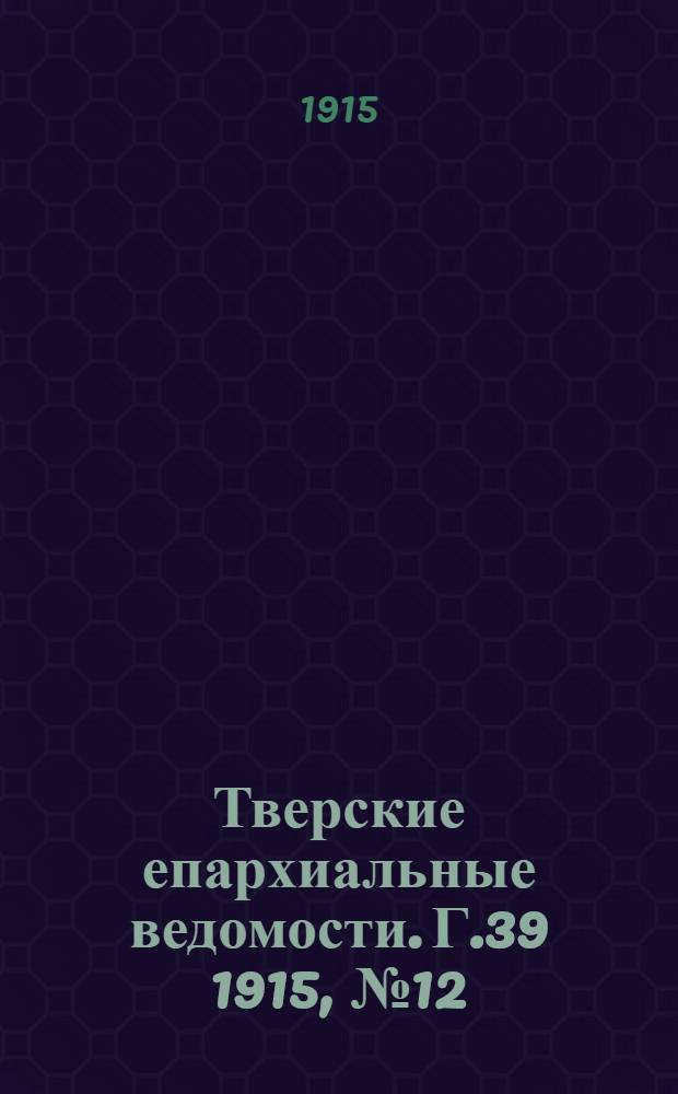 Тверские епархиальные ведомости. Г.39 1915, № 12/13 (офиц. ч.)