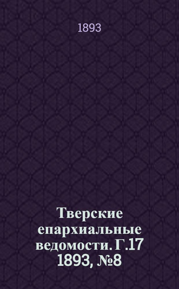 Тверские епархиальные ведомости. Г.17 1893, № 8 (офиц. ч.)