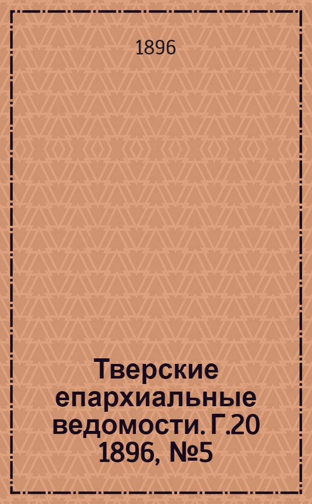 Тверские епархиальные ведомости. Г.20 1896, № 5 (офиц. ч.)