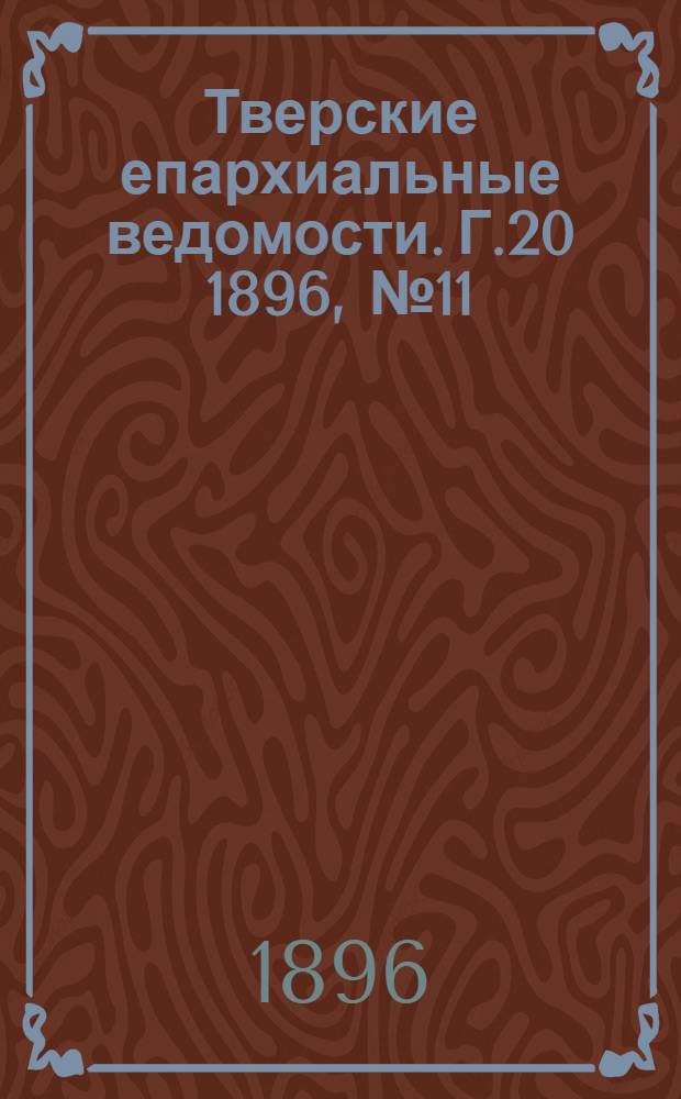 Тверские епархиальные ведомости. Г.20 1896, № 11 (неофиц. ч.)
