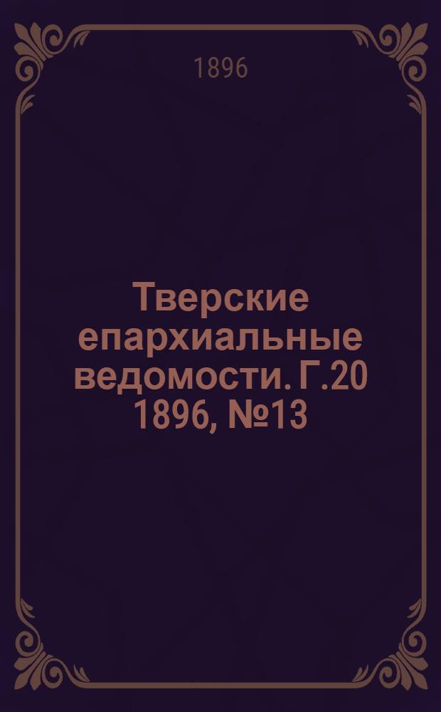 Тверские епархиальные ведомости. Г.20 1896, № 13 (офиц. ч.)