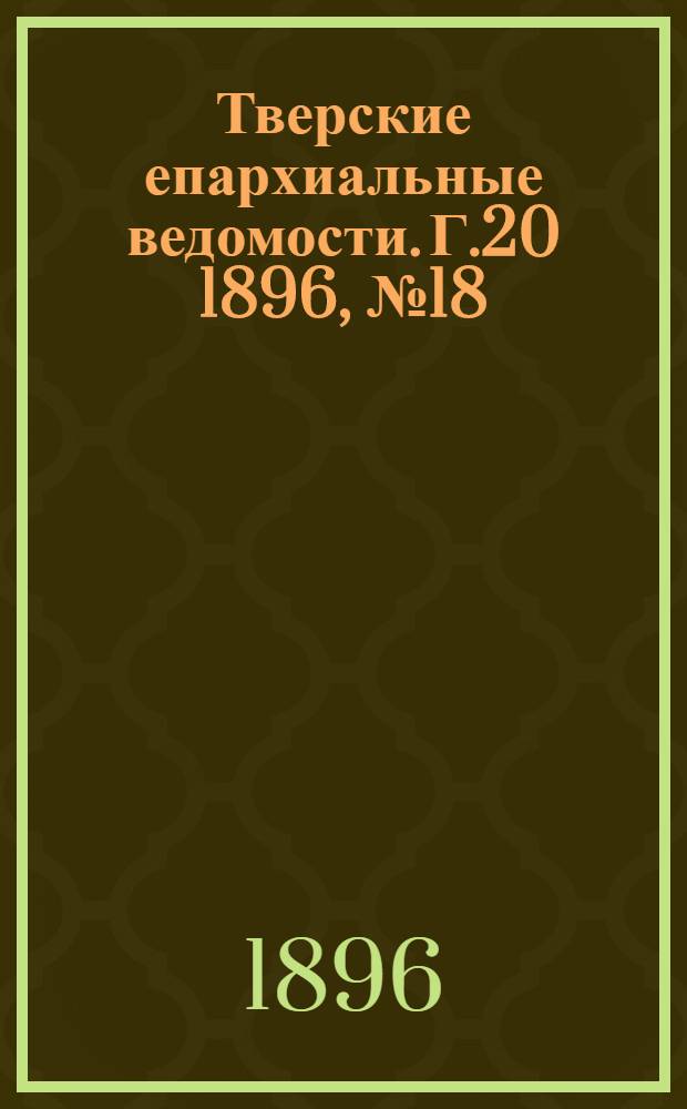 Тверские епархиальные ведомости. Г.20 1896, № 18 (офиц. ч.)