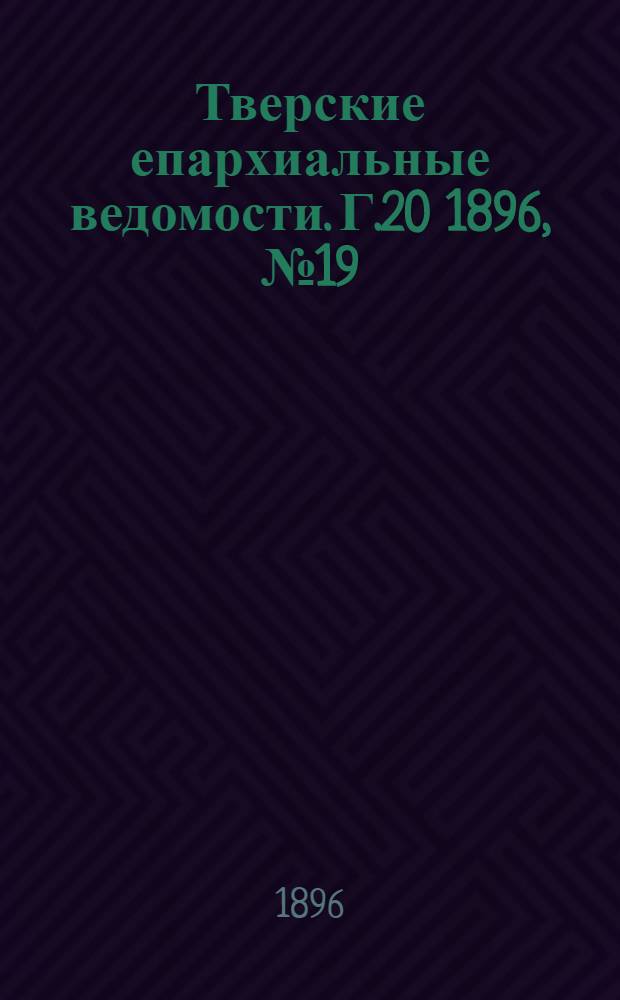 Тверские епархиальные ведомости. Г.20 1896, № 19 (офиц. ч.)
