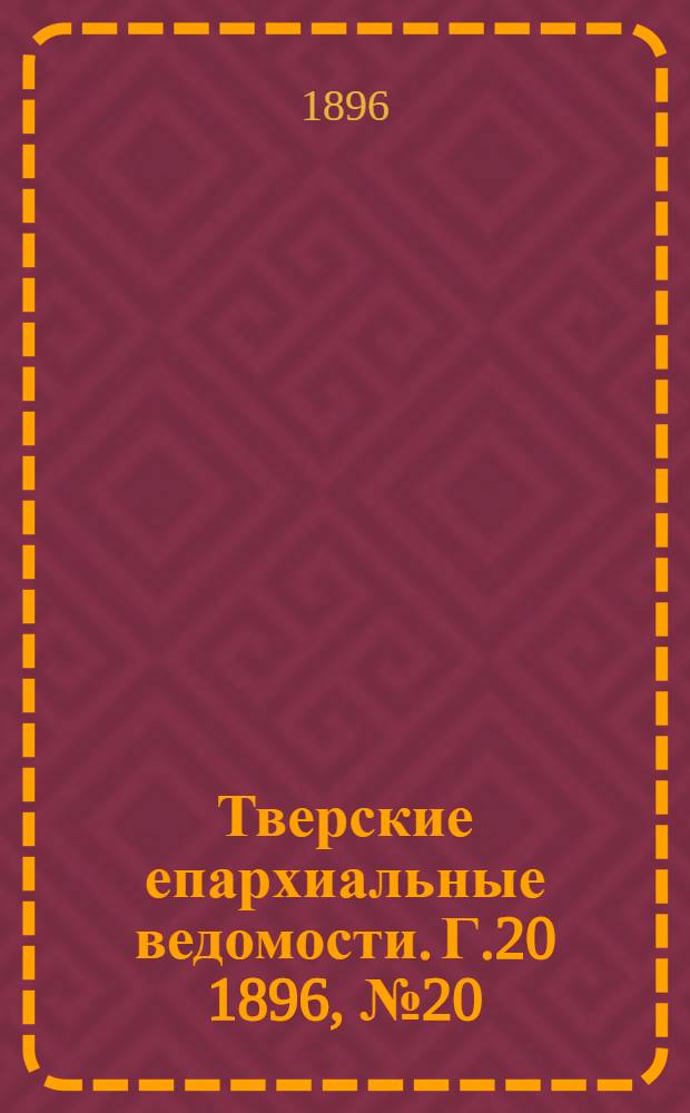 Тверские епархиальные ведомости. Г.20 1896, № 20 (офиц. ч.)