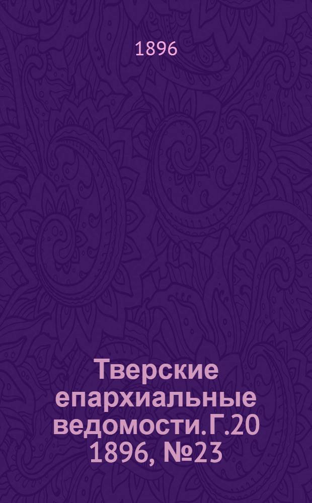 Тверские епархиальные ведомости. Г.20 1896, № 23 (офиц. ч.)