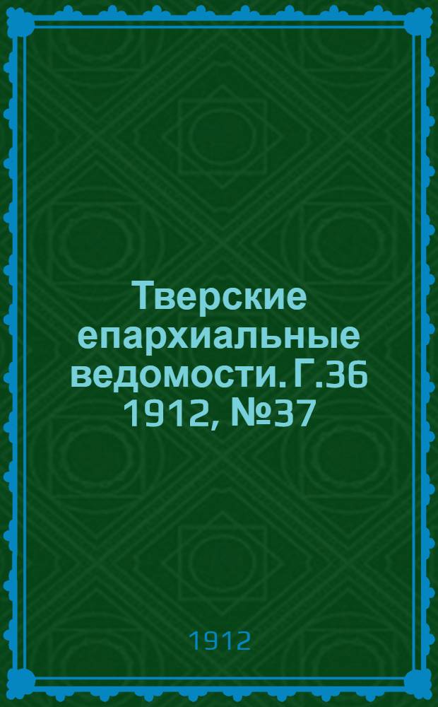Тверские епархиальные ведомости. Г.36 1912, № 37 (офиц. ч.)