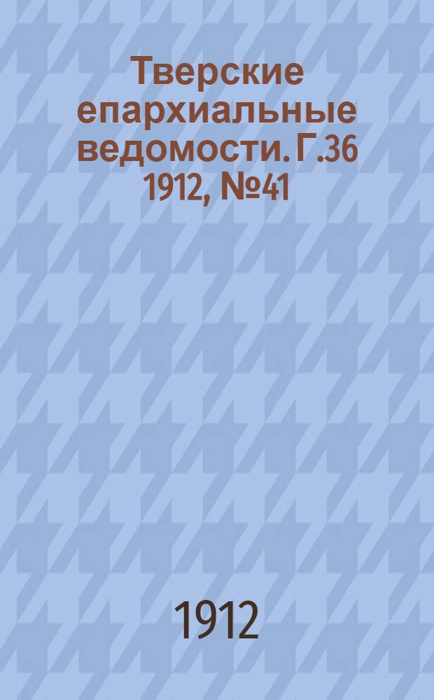Тверские епархиальные ведомости. Г.36 1912, № 41 (офиц. ч.)