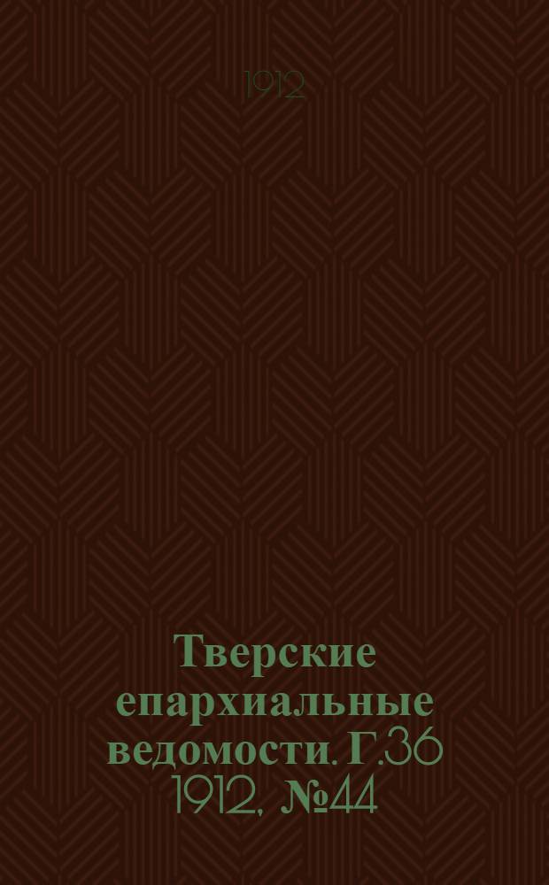 Тверские епархиальные ведомости. Г.36 1912, № 44 (офиц. ч.)
