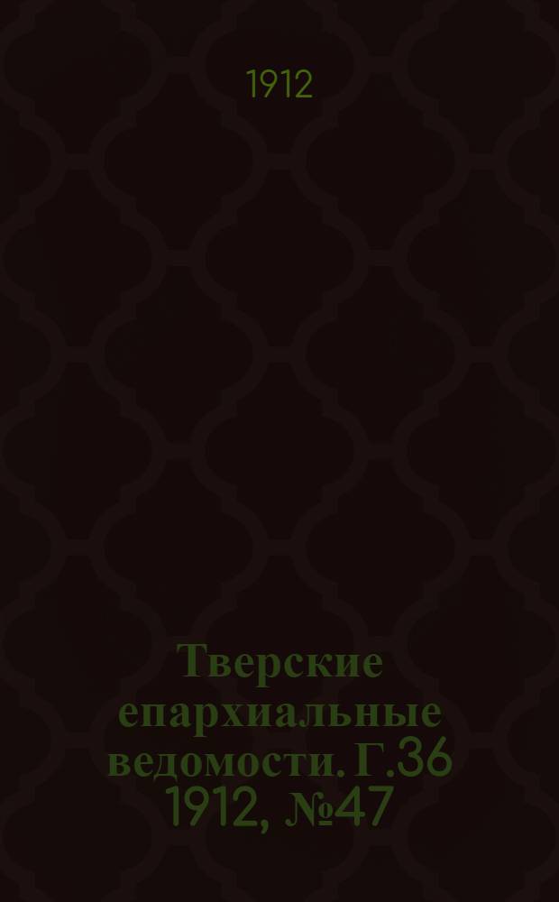 Тверские епархиальные ведомости. Г.36 1912, № 47 (офиц. ч.)