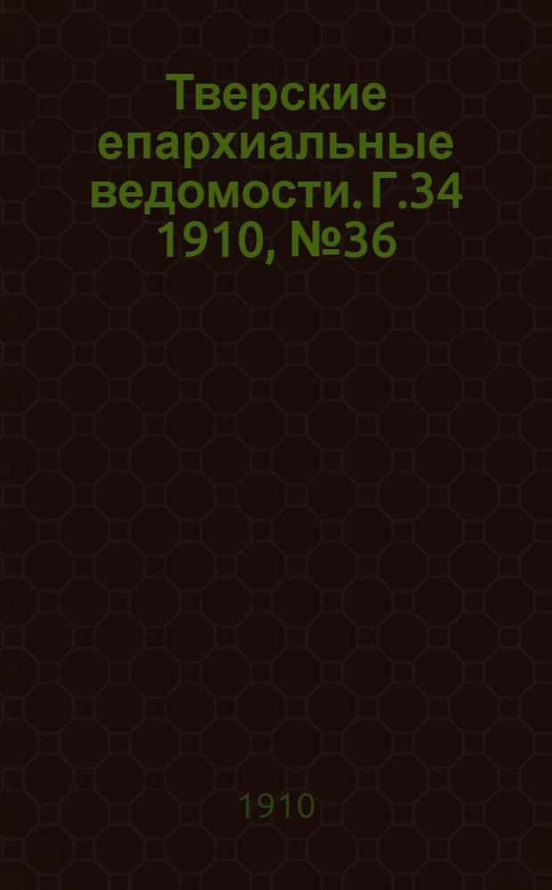 Тверские епархиальные ведомости. Г.34 1910, № 36 (офиц. ч.)