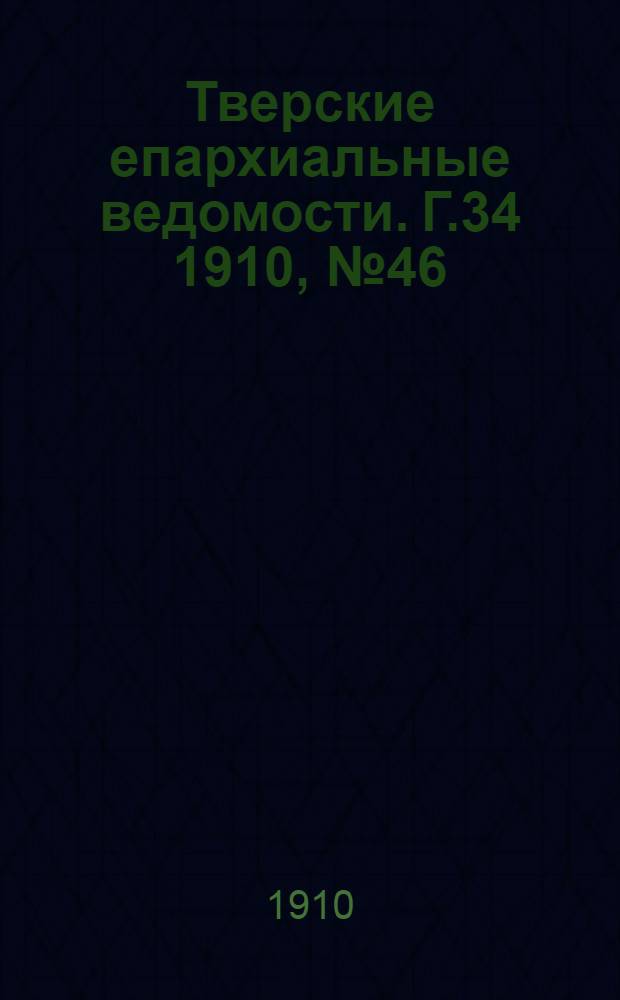 Тверские епархиальные ведомости. Г.34 1910, № 46 (офиц. ч.)