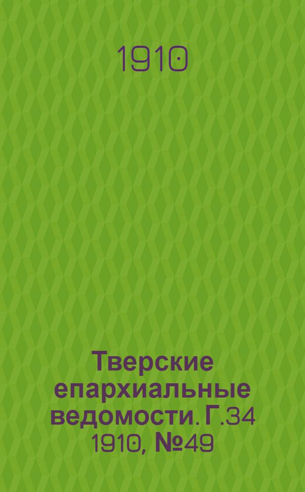 Тверские епархиальные ведомости. Г.34 1910, № 49 (офиц. ч.)