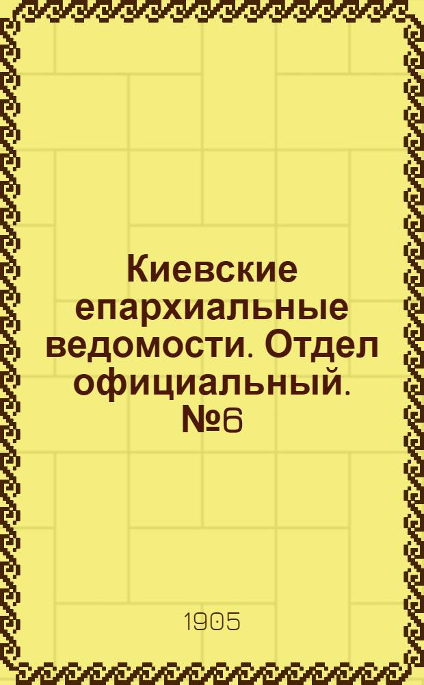 Киевские епархиальные ведомости. Отдел официальный. № 6 (6 февраля 1905 г.)