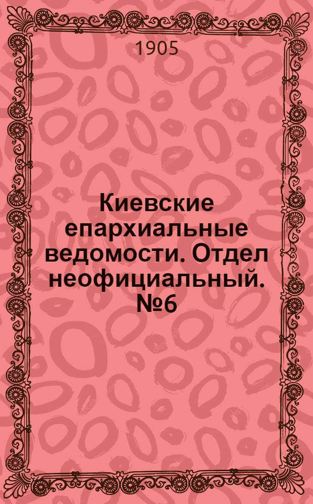 Киевские епархиальные ведомости. Отдел неофициальный. № 6 (6 февраля 1905 г.)