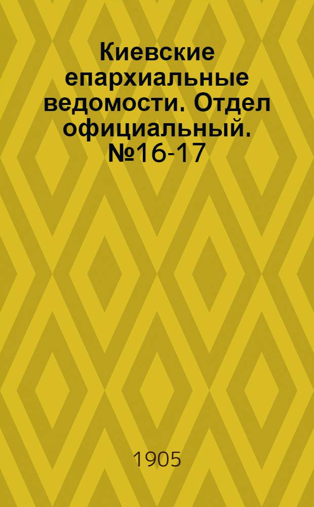 Киевские епархиальные ведомости. Отдел официальный. № 16-17 (17 - 24 апреля 1905 г.)