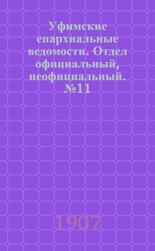 Уфимские епархиальные ведомости. Отдел официальный, неофициальный. № 11 (1 июня 1907 г.)