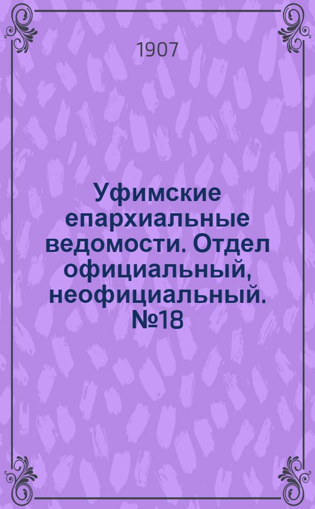 Уфимские епархиальные ведомости. Отдел официальный, неофициальный. № 18 (15 сентября 1907 г.)