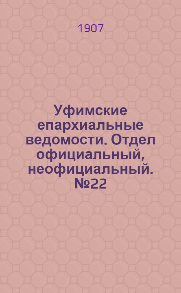Уфимские епархиальные ведомости. Отдел официальный, неофициальный. № 22 (15 ноября 1907 г.)