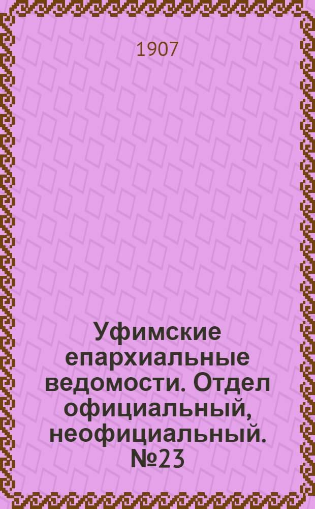 Уфимские епархиальные ведомости. Отдел официальный, неофициальный. № 23 (1 декабря 1907 г.)