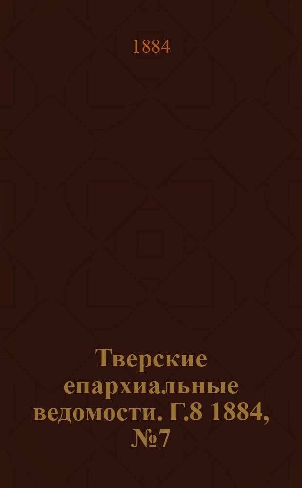 Тверские епархиальные ведомости. Г.8 1884, № 7 (офиц. ч.)