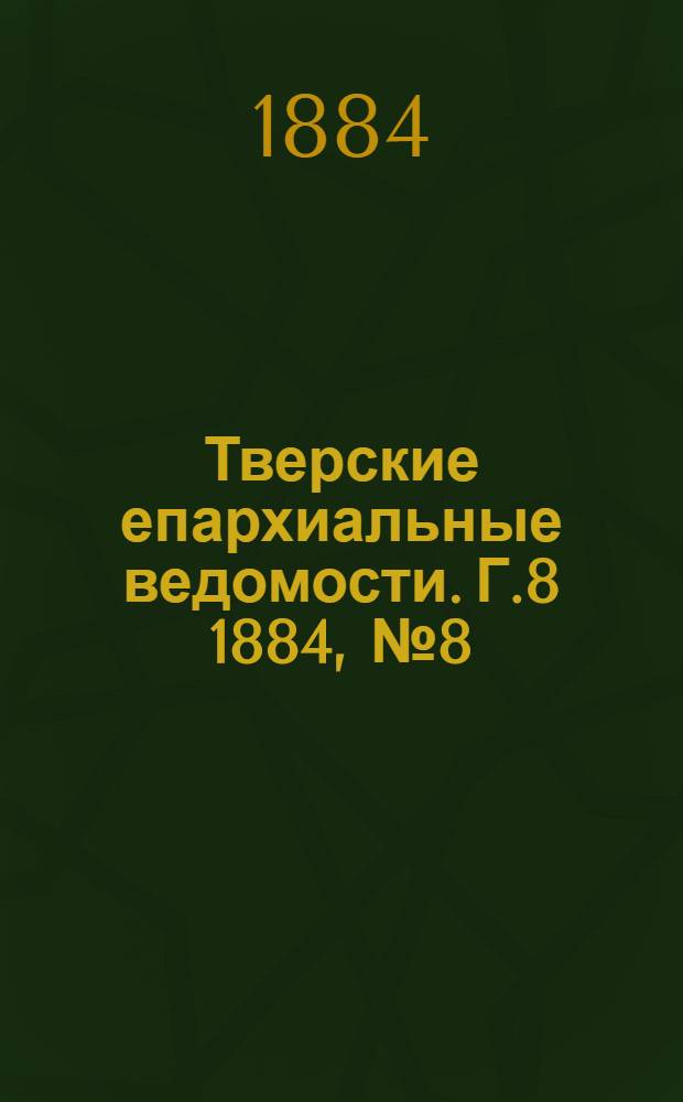 Тверские епархиальные ведомости. Г.8 1884, № 8 (офиц. ч.)