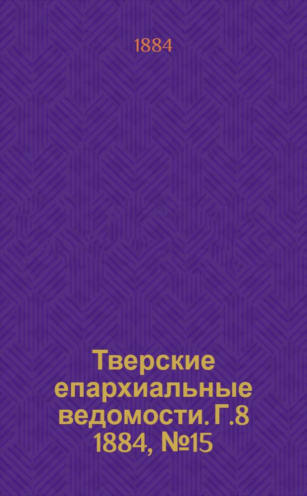 Тверские епархиальные ведомости. Г.8 1884, № 15 (офиц. ч.)