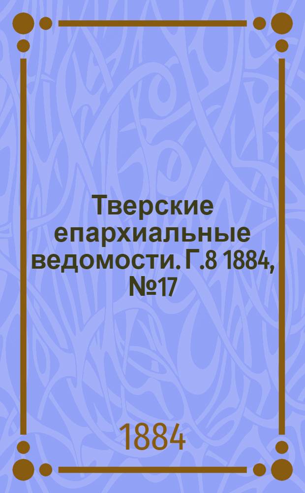 Тверские епархиальные ведомости. Г.8 1884, № 17 (офиц. ч.)