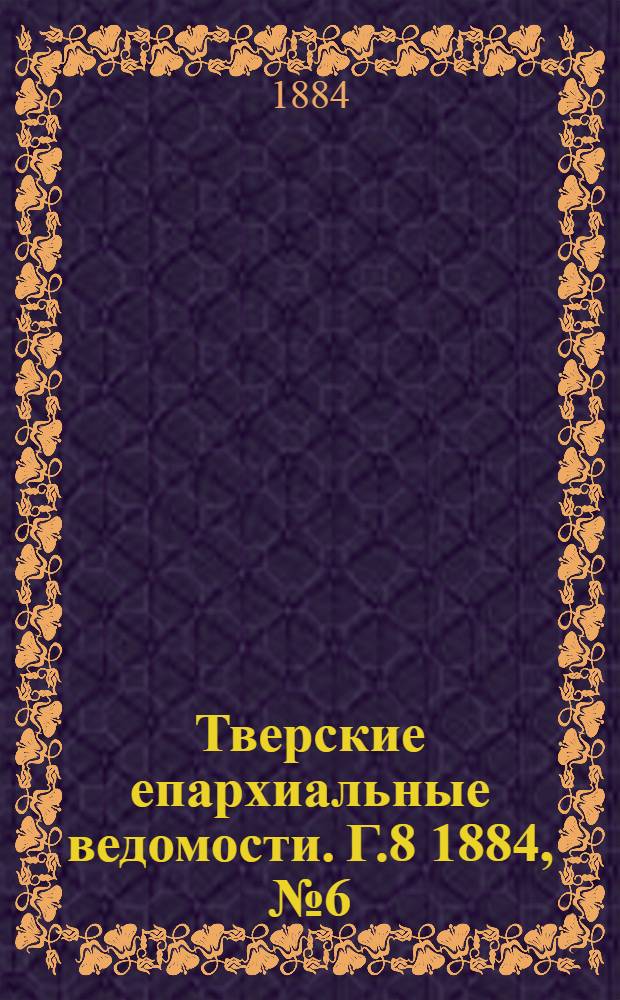 Тверские епархиальные ведомости. Г.8 1884, № 6 (неофиц. ч.)