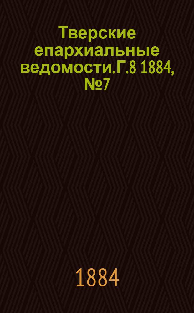 Тверские епархиальные ведомости. Г.8 1884, № 7 (неофиц. ч.)