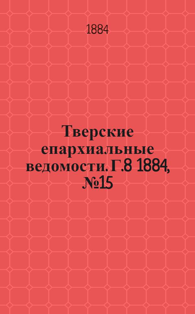 Тверские епархиальные ведомости. Г.8 1884, № 15 (неофиц. ч.)