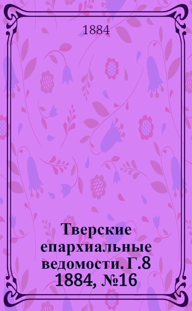 Тверские епархиальные ведомости. Г.8 1884, № 16 (неофиц. ч.)
