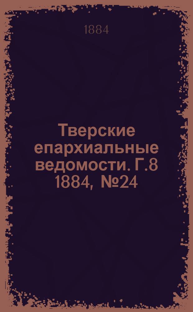 Тверские епархиальные ведомости. Г.8 1884, № 24 (неофиц. ч.)