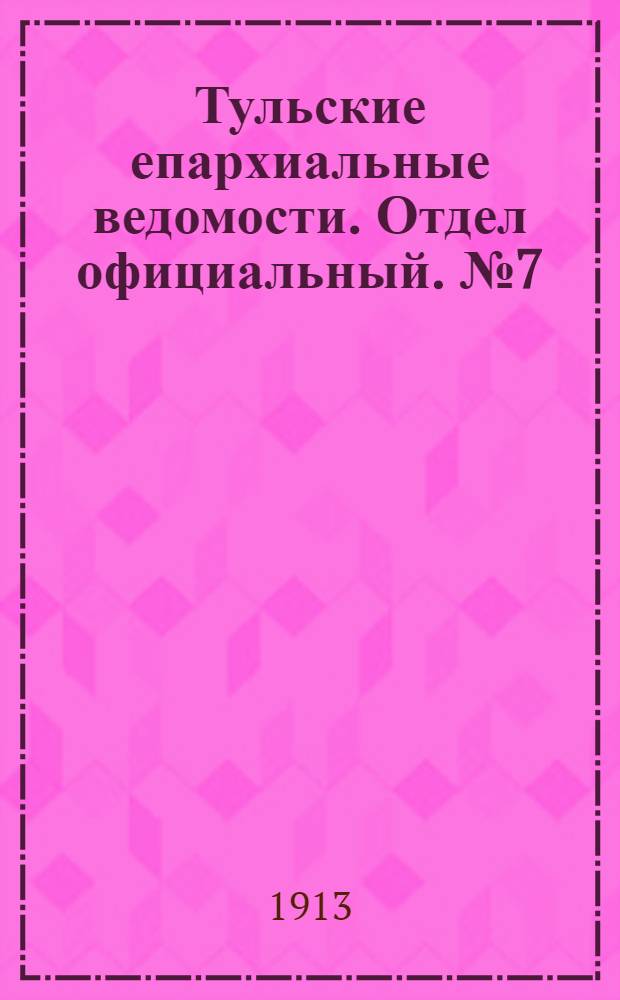 Тульские епархиальные ведомости. Отдел официальный. № 7 (15 февраля 1913 г.)