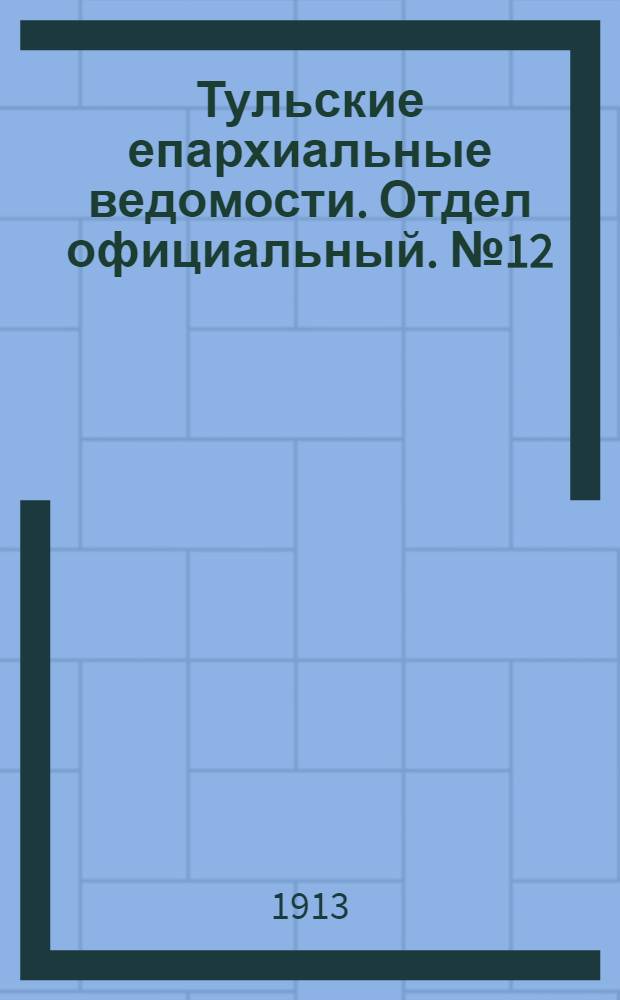 Тульские епархиальные ведомости. Отдел официальный. № 12 (22 марта 1913 г.)