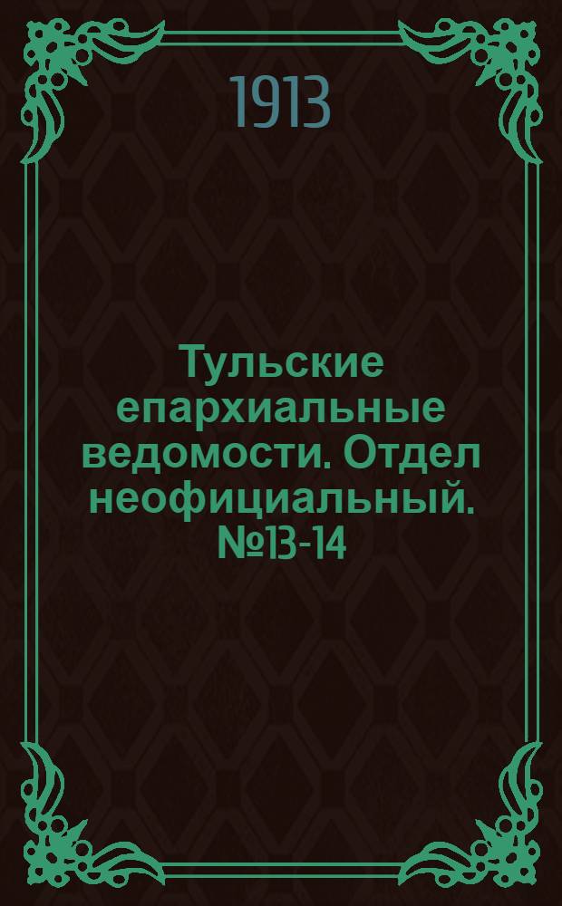 Тульские епархиальные ведомости. Отдел неофициальный. № 13-14 (1 - 8 апреля 1913 г.)