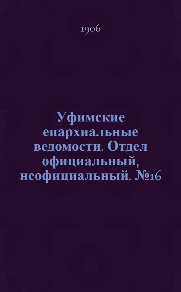 Уфимские епархиальные ведомости. Отдел официальный, неофициальный. № 16 (15 августа 1906 г.)