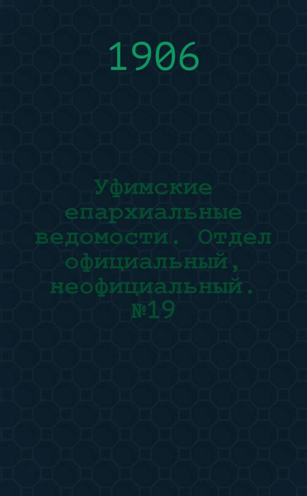 Уфимские епархиальные ведомости. Отдел официальный, неофициальный. № 19 (1 октября 1906 г.)
