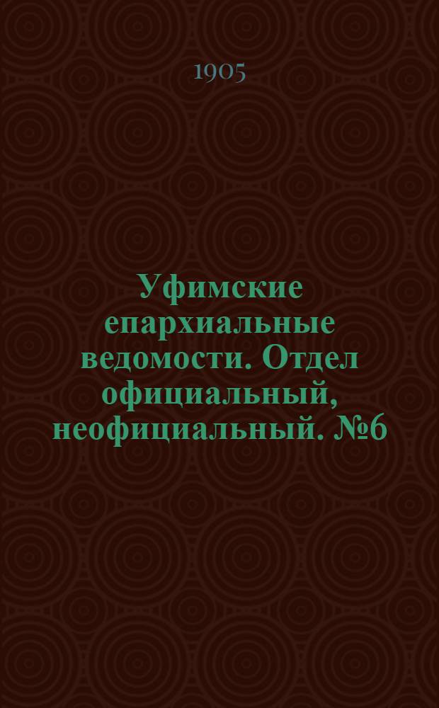 Уфимские епархиальные ведомости. Отдел официальный, неофициальный. № 6 (15 марта 1905 г.)