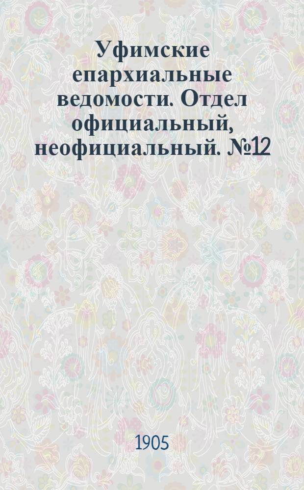Уфимские епархиальные ведомости. Отдел официальный, неофициальный. № 12 (15 июня 1905 г.)