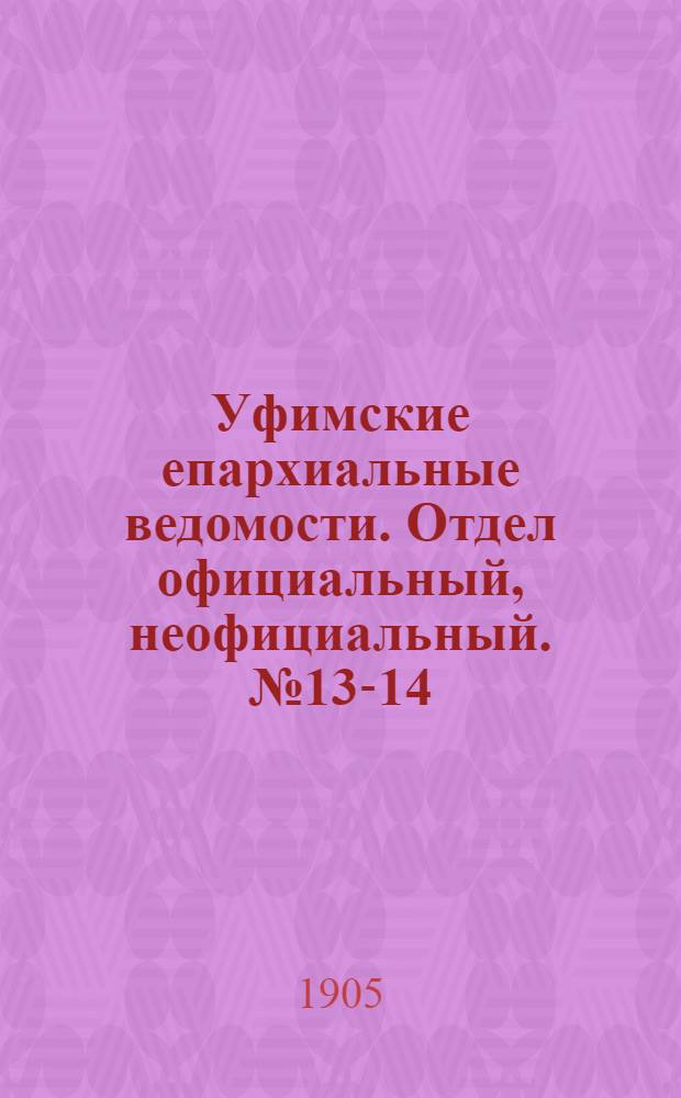 Уфимские епархиальные ведомости. Отдел официальный, неофициальный. № 13-14 (1 - 15 июля 1905 г.)
