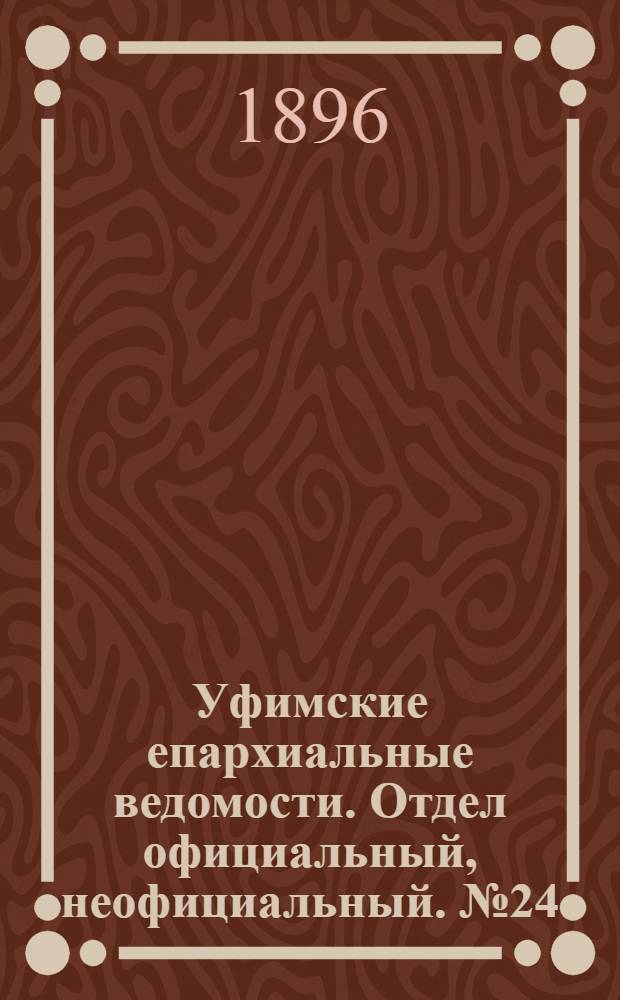 Уфимские епархиальные ведомости. Отдел официальный, неофициальный. № 24 (15 декабря 1896 г.)